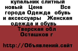 купальник слитный новый › Цена ­ 850 - Все города Одежда, обувь и аксессуары » Женская одежда и обувь   . Тверская обл.,Осташков г.